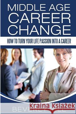 Middle Age Career Change: How to Turn Your Life Passion into a Career Hill, Beverly 9781519374219 Createspace - książka