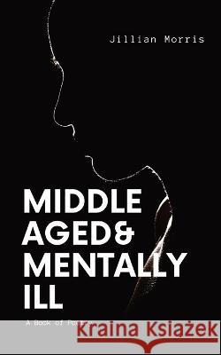 Middle Aged & Mentally ill: A Book of Poetry Jillian A Morris   9781088131107 IngramSpark - książka
