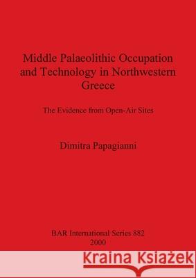 Middle Palaeolithic Occupation and Technology in Northwestern Greece: The Evidence from Open-Air Sites Papagianni, Dimitra 9781841711492 British Archaeological Reports (BAR) Internat - książka