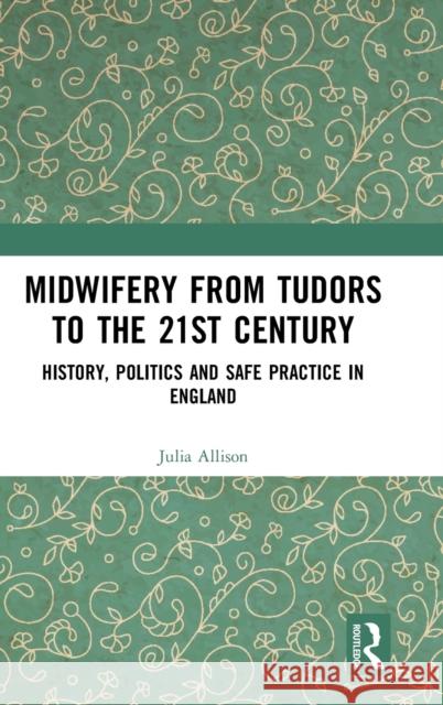 Midwifery from the Tudors to the 21st Century: History, Politics and Safe Practice in England Allison, Julia 9780367341367 Routledge - książka