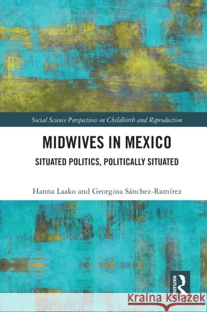 Midwives in Mexico: Situated Politics, Politically Situated Hanna Laako Georgina S?nchez-Ram?rez 9780367716219 Routledge - książka