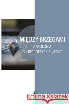 Miedzy Brzegami: Antologia Grupy Poetyckiej 