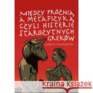 Między próżnią a metafizyką czyli histerie starożytnych Greków MACIEJEWSKI GABRIEL 9788367044165 KLINIKA JĘZYKA - książka