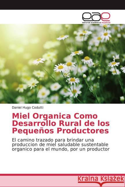 Miel Organica Como Desarrollo Rural de los Pequeños Productores : El camino trazado para brindar una produccion de miel saludable sustentable organico para el mundo, por un productor Codutti, Daniel Hugo 9786139022311 Editorial Académica Española - książka