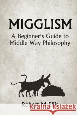 Migglism: A Beginner's Guide to Middle Way Philosophy Robert M. Ellis 9781291871845 Lulu Press Inc - książka