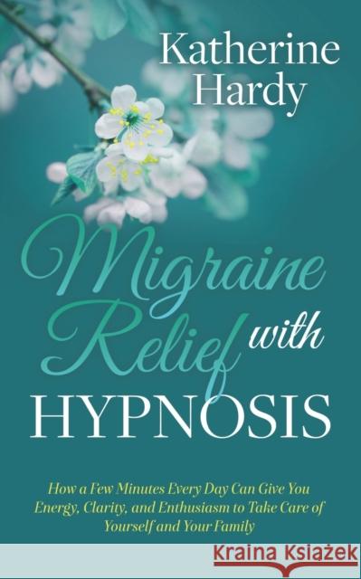 Migraine Relief with Hypnosis: How a Few Minutes Every Day Can Give You Energy, Clarity, and Enthusiasm to Take Care of Yourself and Your Family Katherine Hardy 9781642796797 Morgan James Publishing - książka