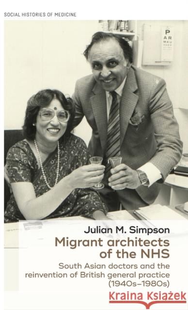 Migrant Architects of the Nhs: South Asian Doctors and the Reinvention of British General Practice (1940s-1980s) Julian Simpson 9781784991302 Manchester University Press - książka