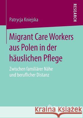 Migrant Care Workers Aus Polen in Der Häuslichen Pflege: Zwischen Familiärer Nähe Und Beruflicher Distanz Kniejska, Patrycja 9783658142056 Springer vs - książka