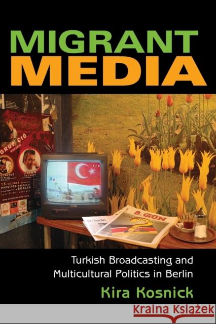 Migrant Media: Turkish Broadcasting and Multicultural Politics in Berlin Kosnick, Kira 9780253219374 Indiana University Press - książka