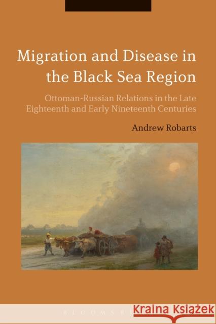 Migration and Disease in the Black Sea Region: Ottoman-Russian Relations in the Late Eighteenth and Early Nineteenth Centuries Andrew Robarts 9781474259491 Bloomsbury Academic - książka
