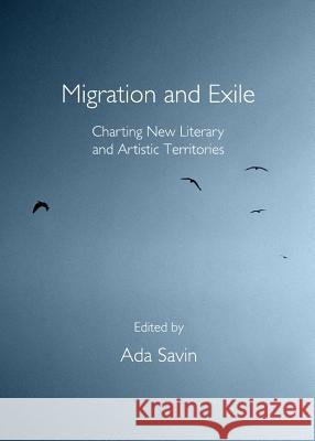 Migration and Exile: Charting New Literary and Artistic Territories Ada Savin 9781443844024 Cambridge Scholars Publishing - książka