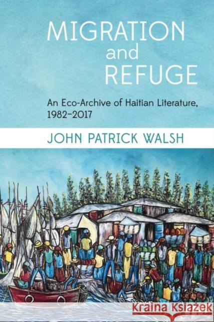 Migration and Refuge: An Eco-Archive of Haitian Literature, 1982-2017 John Patrick Walsh 9781800855885 Liverpool University Press - książka