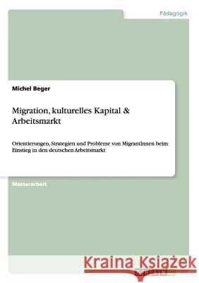 Migration, kulturelles Kapital & Arbeitsmarkt: Orientierungen, Strategien und Probleme von MigrantInnen beim Einstieg in den deutschen Arbeitsmarkt Michel Beger 9783656338178 Grin Publishing - książka