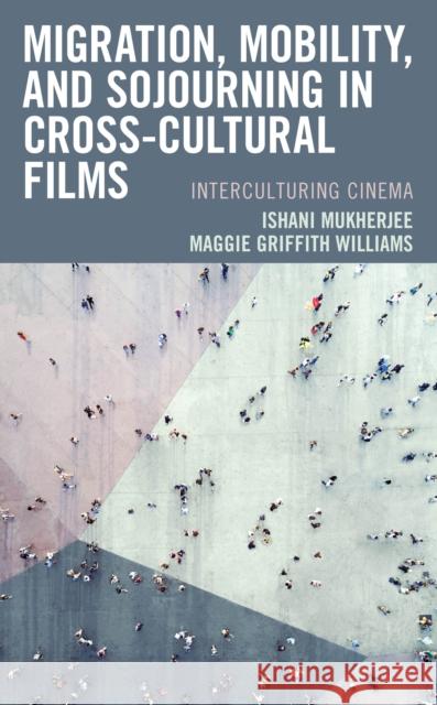 Migration, Mobility, and Sojourning in Cross-Cultural Films: Interculturing Cinema Ishani Mukherjee Maggie Griffith Williams 9781498587686 Lexington Books - książka