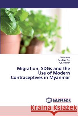 Migration, SDGs and the Use of Modern Contraceptives in Myanmar Htwe, Thida; Swe Toe, Swe; Aye Mon, Aye 9786202096034 LAP Lambert Academic Publishing - książka