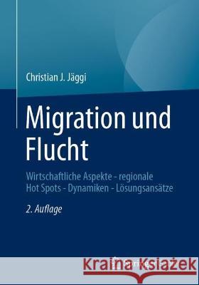 Migration Und Flucht: Wirtschaftliche Aspekte - Regionale Hot Spots - Dynamiken - Lösungsansätze Jäggi, Christian J. 9783658370503 Springer Fachmedien Wiesbaden - książka