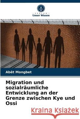 Migration und sozialräumliche Entwicklung an der Grenze zwischen Kye und Ossi Abêt Mongbet 9786204067629 Verlag Unser Wissen - książka