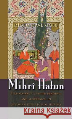 Mihrî Hatun: Performance, Gender-Bending, and Subversion in Ottoman Intellectual History Havlioglu, Didem 9780815635499 Syracuse University Press - książka