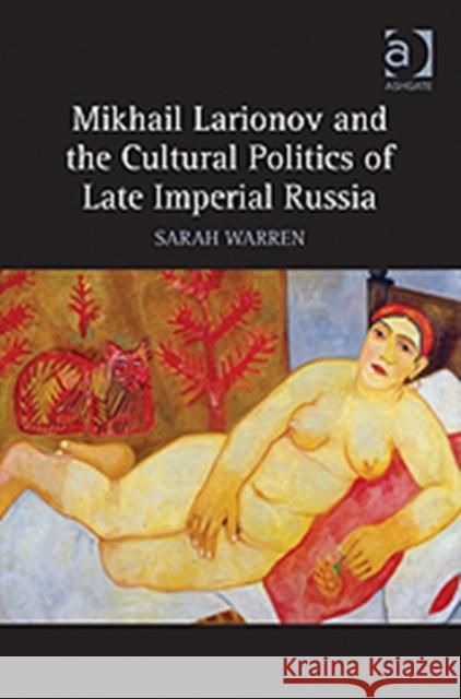 Mikhail Larionov and the Cultural Politics of Late Imperial Russia Sarah Warren   9781409442004 Ashgate Publishing Limited - książka