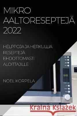 Mikroaaltoreseptejä 2022: Helppoja Ja Herkullia Reseptejä Ehdottomasti Aloittajille Noel Korpela 9781837521272 Noel Korpela - książka