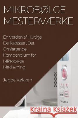 Mikrobolge Mestervaerke: Det Omfattende Kompendium for Mikrobolge Madlavning Jeppe Kokken   9781835190913 Jeppe Kokken - książka