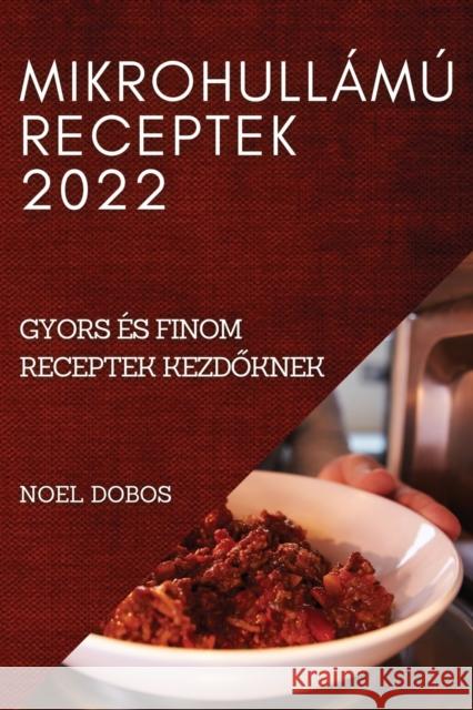 Mikrohullámú Receptek 2022: Gyors És Finom Receptek KezdŐknek Dobos, Noel 9781837520367 Noel Dobos - książka