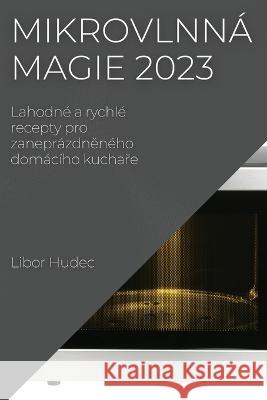 Mikrovlnn? magie 2023: Lahodn? a rychl? recepty pro zanepr?zdněn?ho dom?c?ho kuchaře Libor Hudec 9781837524402 Libor Hudec - książka