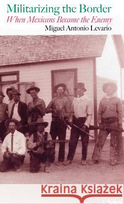 Militarizing the Border: When Mexicans Became the Enemy Miguel Antonio Levario 9781623493028 Texas A&M University Press - książka