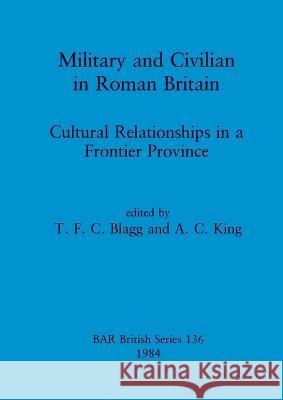 Military and Civilian in Roman Britain: Cultural Relationships in a Frontier Province T F C Blagg, A C King 9780860542964 BAR Publishing - książka