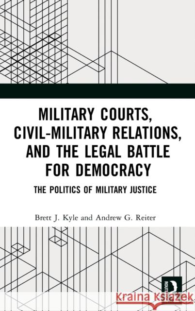 Military Courts, Civil-Military Relations, and the Legal Battle for Democracy: The Politics of Military Justice Brett J. Kyle Andrew G. Reiter 9780367029944 Routledge - książka