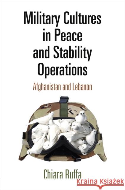 Military Cultures in Peace and Stability Operations: Afghanistan and Lebanon Chiara Ruffa 9780812250183 University of Pennsylvania Press - książka
