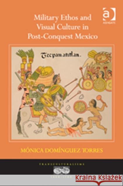 Military Ethos and Visual Culture in Post-Conquest Mexico Monica Dominguez Torres   9780754666714 Ashgate Publishing Limited - książka