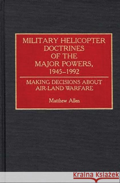 Military Helicopter Doctrines of the Major Powers, 1945-1992: Making Decisions about Air-Land Warfare Allen, Matthew 9780313285226 Greenwood Press - książka