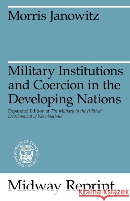 Military Institutions and Coercion in the Developing Nations: The Military in the Political Development of New Nations Janowitz, Morris 9780226393193 University of Chicago Press - książka