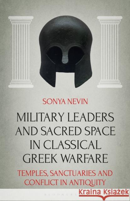 Military Leaders and Sacred Space in Classical Greek Warfare: Temples, Sanctuaries and Conflict in Antiquity Sonya Nevin 9781350247130 Bloomsbury Academic - książka