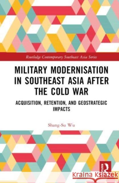 Military Modernisation in Southeast Asia After the Cold War: Acquisition, Retention, and Geostrategic Impacts Shang-Su Wu 9781032471372 Routledge - książka