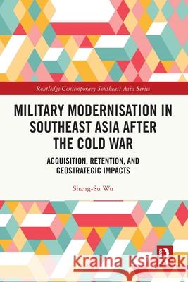 Military Modernisation in Southeast Asia after the Cold War: Acquisition, Retention, and Geostrategic Impacts Shang-Su (Rabdan Academy, United Arab Emirates) Wu 9781032471389 Routledge - książka