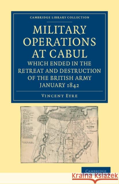 Military Operations at Cabul, Which Ended in the Retreat and Destruction of the British Army, January 1842: With a Journal of Imprisonment in Affghani Eyre, Vincent 9781108050234 Cambridge University Press - książka