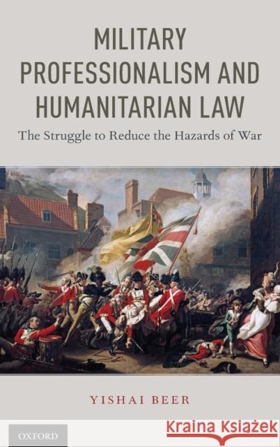 Military Professionalism and Humanitarian Law: The Struggle to Reduce the Hazards of War Yishai Beer 9780190881146 Oxford University Press, USA - książka