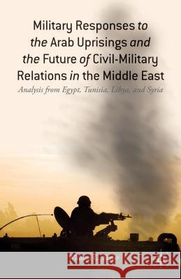 Military Responses to the Arab Uprisings and the Future of Civil-Military Relations in the Middle East: Analysis from Egypt, Tunisia, Libya, and Syria Taylor, W. 9781137410047 Palgrave Macmillan - książka