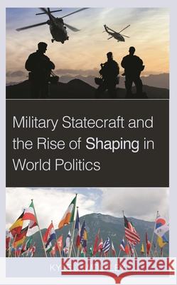 Military Statecraft and the Rise of Shaping in World Politics Kyle J. Wolfley 9781538150665 Rowman & Littlefield Publishers - książka