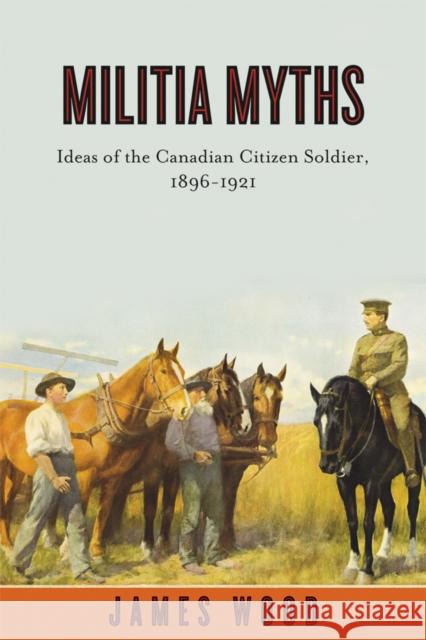 Militia Myths: Ideas of the Canadian Citizen Soldier, 1896-1921 Wood, James 9780774817653 University of British Columbia Press - książka