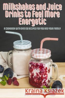 Milkshakes and Juice Drinks to Feel More Energetic: A Cookbook with over 50 Recipes for You and Your Family Aiden James 9781802780512 Aiden James - książka