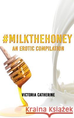 #MilkTheHoney: An Erotic Compilation Catherine, Victoria 9781545169391 Createspace Independent Publishing Platform - książka