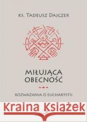 Miłująca obecność. Rozważania o Eucharystii ks. Tadeusz Dajczer 9788381310321 Edycja Świętego Pawła - książka