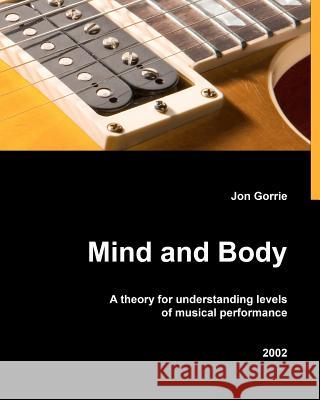 Mind and body: A theory for understanding levels of musical performance Gorrie, Jon 9781456590550 Createspace - książka