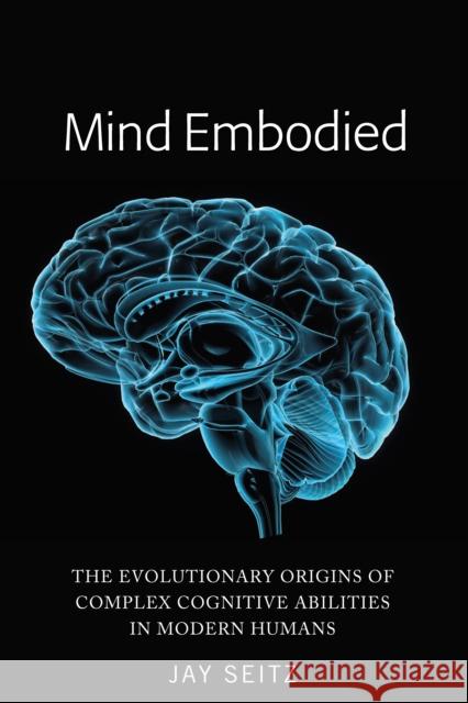 Mind Embodied; The Evolutionary Origins of Complex Cognitive Abilities in Modern Humans Seitz, Jay 9781433166143 Peter Lang Publishing Inc - książka