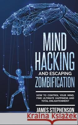 Mind Hacking and Escaping Zombification: How to Control Your Mind, Find Ultimate Happiness and Total Enlightenment James Stephenson 9781952296109 Travis Simmons - książka