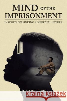 Mind of the Imprisonment: Insights on Finding a Spiritual Nature Chaz Wilburn 9781098095420 Christian Faith Publishing, Inc - książka