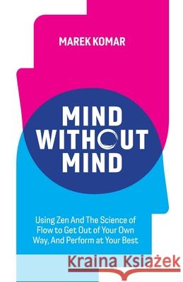 Mind without Mind: Using Zen And The Science of Flow to Get Out of Your Own Way, And Perform at Your Best Marek T. Komar 9781777519100 Mk Publishing - książka